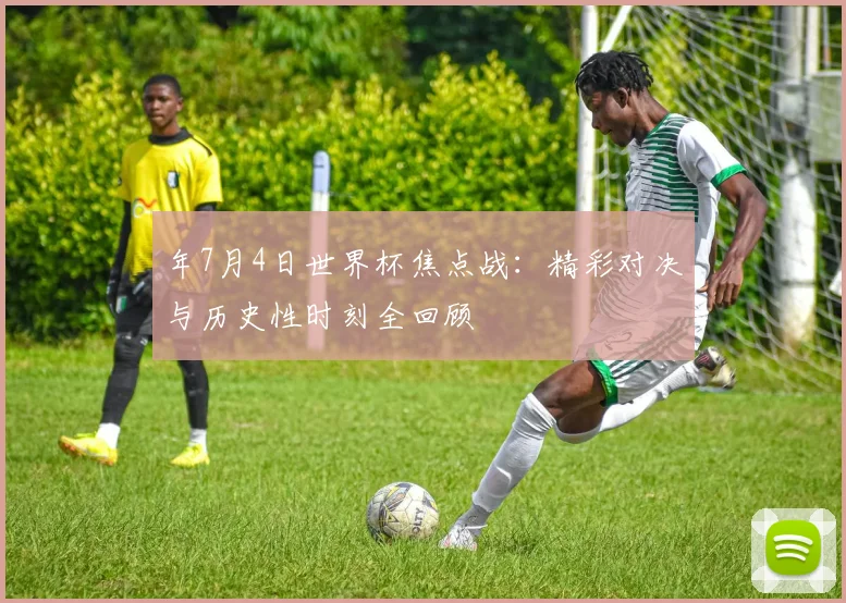 年7月4日世界杯焦点战：精彩对决与历史性时刻全回顾