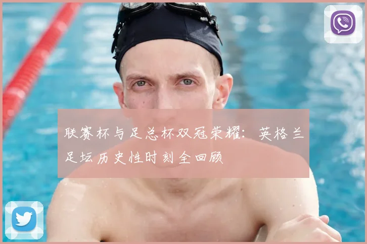 联赛杯与足总杯双冠荣耀：英格兰足坛历史性时刻全回顾