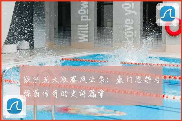 欧洲五大联赛风云录：豪门恩怨与绿茵传奇的史诗篇章