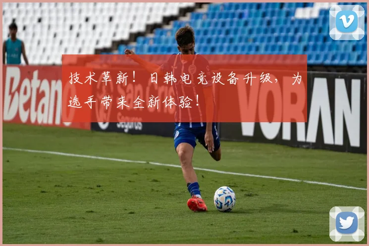 技术革新！日韩电竞设备升级，为选手带来全新体验！