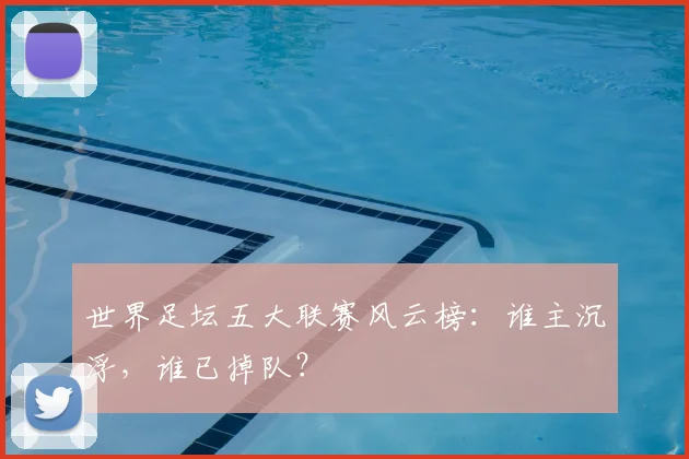 世界足坛五大联赛风云榜：谁主沉浮，谁已掉队？