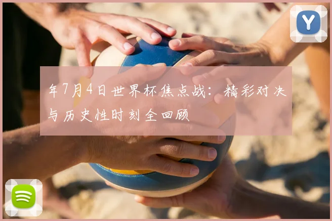 年7月4日世界杯焦点战：精彩对决与历史性时刻全回顾