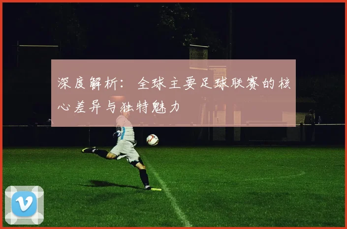 深度解析：全球主要足球联赛的核心差异与独特魅力