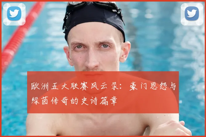 欧洲五大联赛风云录：豪门恩怨与绿茵传奇的史诗篇章