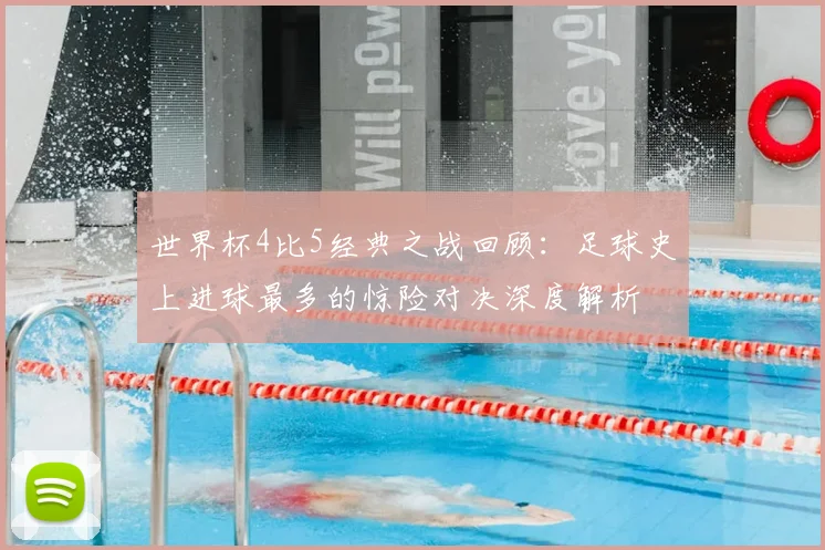 世界杯4比5经典之战回顾：足球史上进球最多的惊险对决深度解析