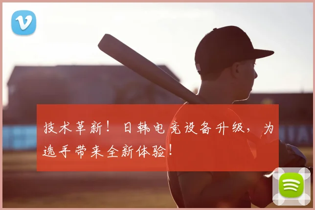 技术革新！日韩电竞设备升级，为选手带来全新体验！
