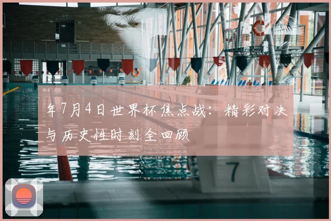 年7月4日世界杯焦点战：精彩对决与历史性时刻全回顾