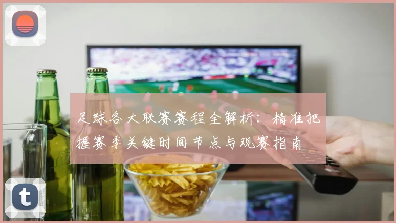 足球各大联赛赛程全解析：精准把握赛季关键时间节点与观赛指南