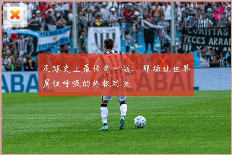 足球史上最传奇一战：那场让世界屏住呼吸的终极对决