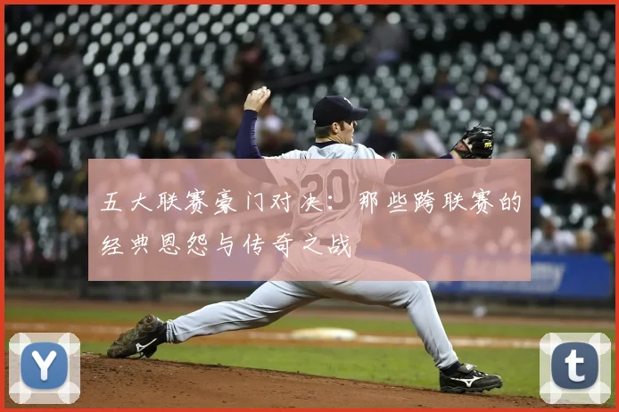 五大联赛豪门对决：那些跨联赛的经典恩怨与传奇之战