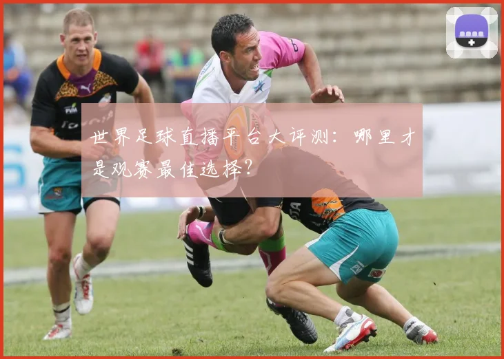 世界足球直播平台大评测：哪里才是观赛最佳选择？
