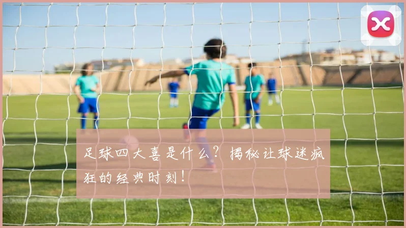 足球四大喜是什么？揭秘让球迷疯狂的经典时刻！