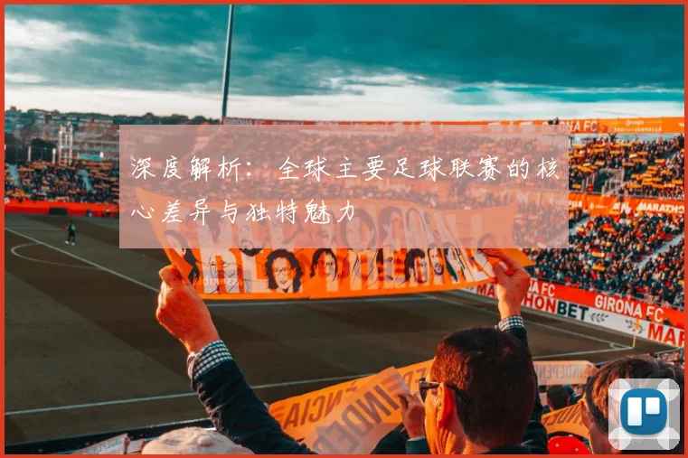 深度解析:全球主要足球联赛的核心差异与独特魅力