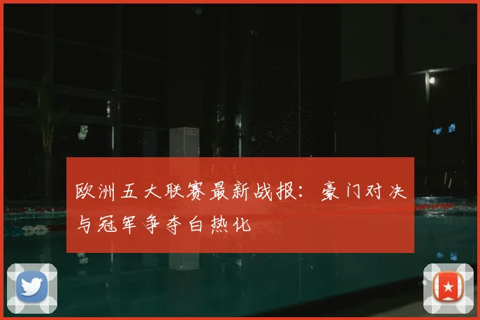 欧洲五大联赛最新战报：豪门对决与冠军争夺白热化