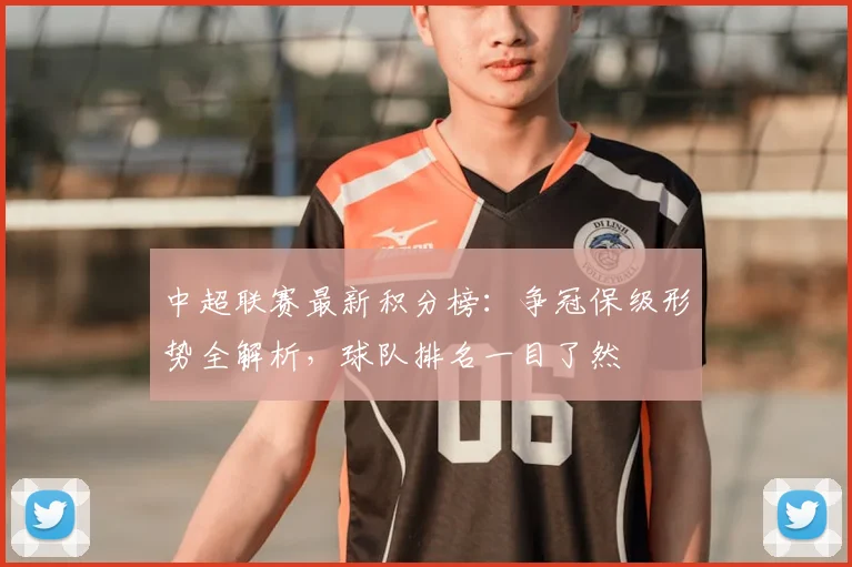 中超联赛最新积分榜：争冠保级形势全解析，球队排名一目了然