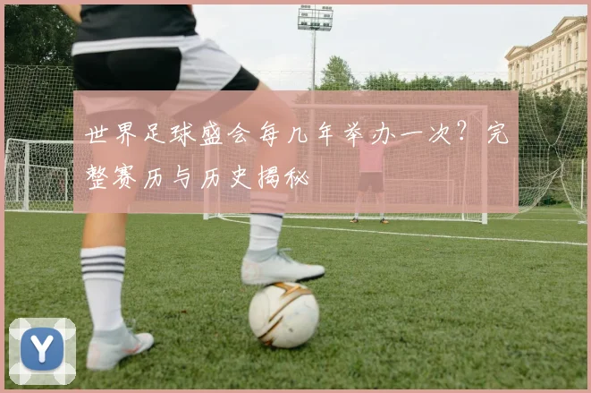 世界足球盛会每几年举办一次？完整赛历与历史揭秘