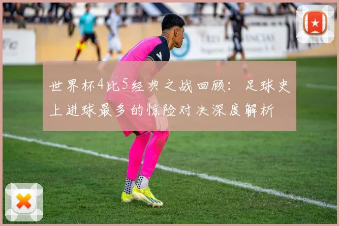 世界杯4比5经典之战回顾：足球史上进球最多的惊险对决深度解析