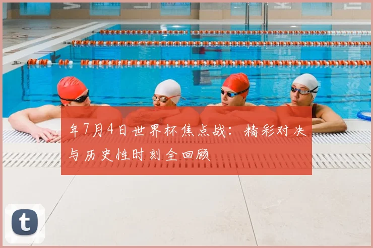 年7月4日世界杯焦点战：精彩对决与历史性时刻全回顾