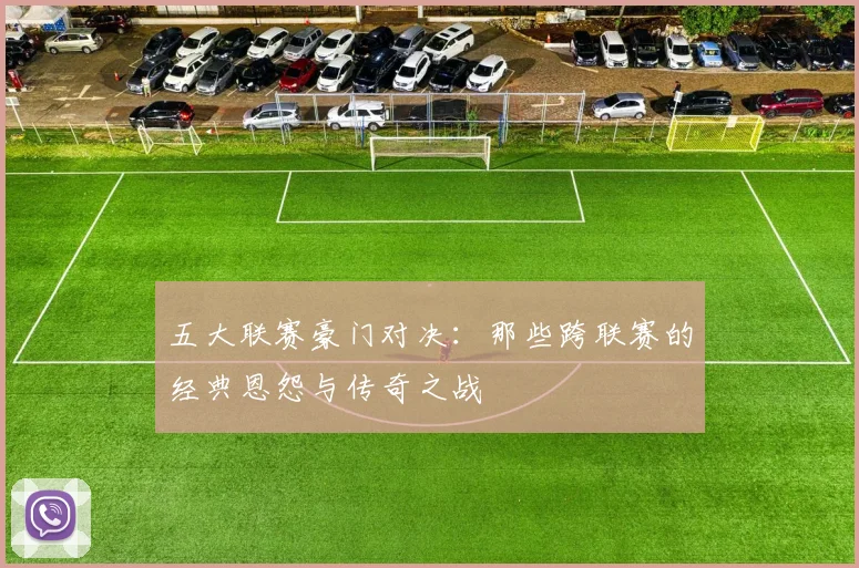 五大联赛豪门对决：那些跨联赛的经典恩怨与传奇之战