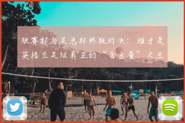 联赛杯与足总杯终极对决：谁才是英格兰足坛真正的“含金量”之王？