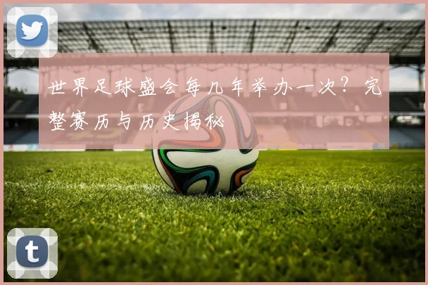世界足球盛会每几年举办一次？完整赛历与历史揭秘