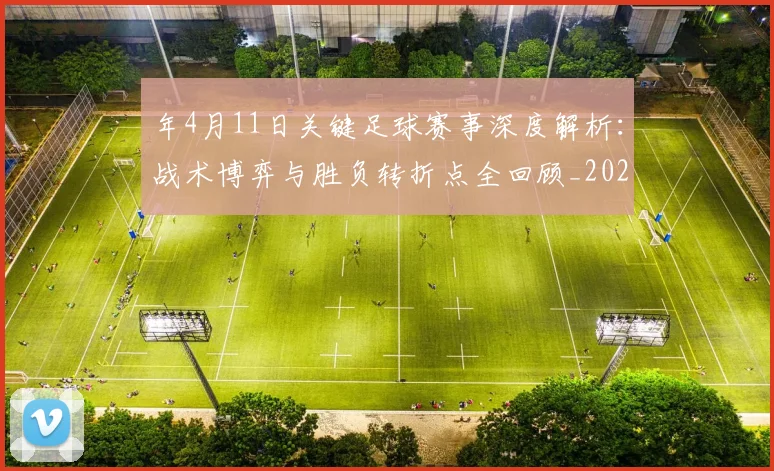 年4月11日关键足球赛事深度解析：战术博弈与胜负转折点全回顾_20260608020842