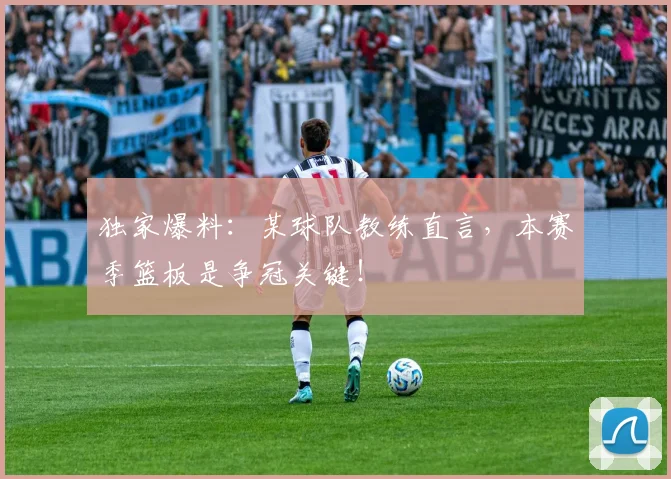 独家爆料：某球队教练直言，本赛季篮板是争冠关键！
