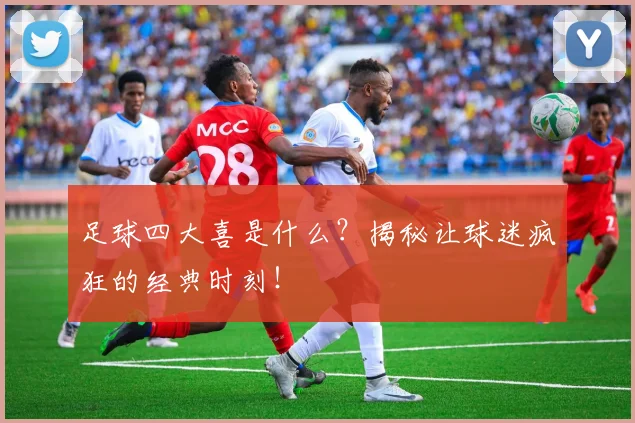 足球四大喜是什么？揭秘让球迷疯狂的经典时刻！